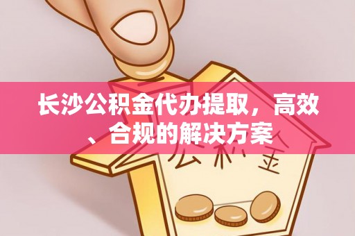 南漳长沙公积金代办提取，高效、合规的解决方案