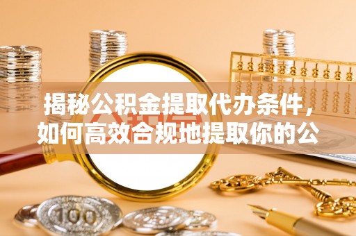 南漳揭秘公积金提取代办条件，如何高效合规地提取你的公积金