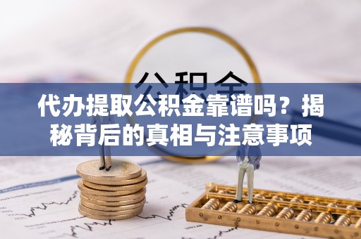 南漳代办提取公积金靠谱吗？揭秘背后的真相与注意事项
