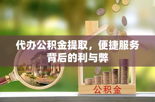 南漳代办公积金提取，便捷服务背后的利与弊