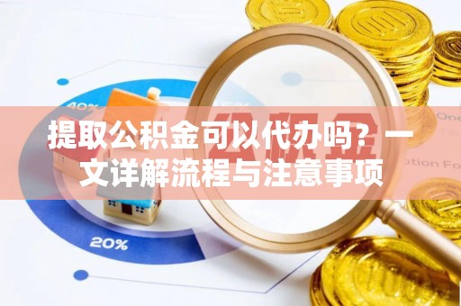 南漳提取公积金可以代办吗？一文详解流程与注意事项