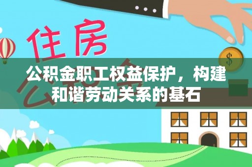 南漳公积金职工权益保护，构建和谐劳动关系的基石