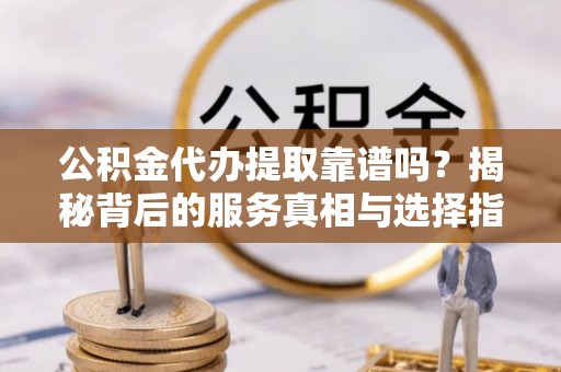 南漳公积金代办提取靠谱吗？揭秘背后的服务真相与选择指南