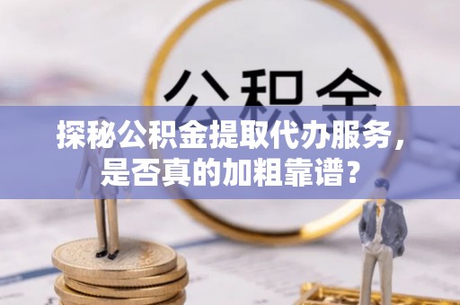 南漳探秘公积金提取代办服务，是否真的加粗靠谱？