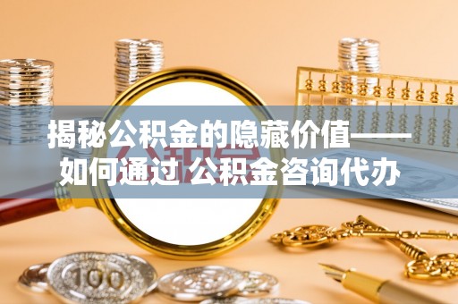 南漳揭秘公积金的隐藏价值——如何通过 公积金咨询代办提取 优化财富管理