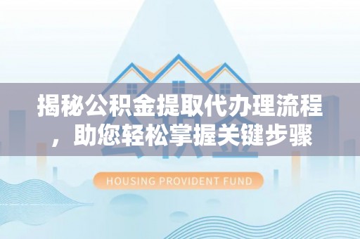 南漳揭秘公积金提取代办理流程，助您轻松掌握关键步骤