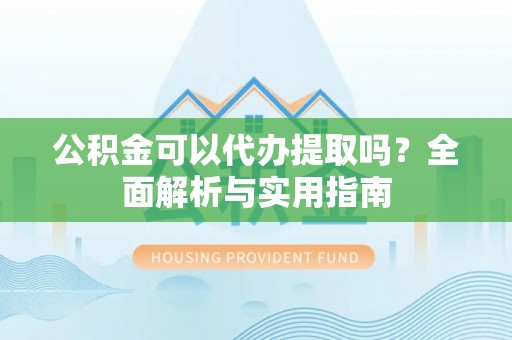 南漳公积金可以代办提取吗？全面解析与实用指南
