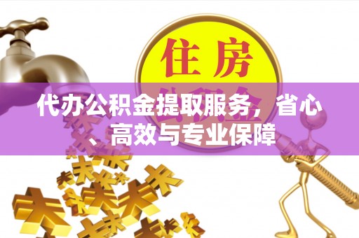 南漳代办公积金提取服务，省心、高效与专业保障