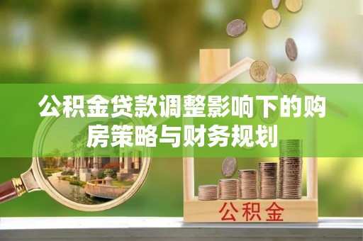 南漳公积金贷款调整影响下的购房策略与财务规划