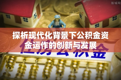 南漳探析现代化背景下公积金资金运作的创新与发展