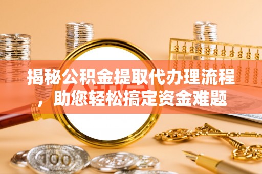 南漳揭秘公积金提取代办理流程，助您轻松搞定资金难题