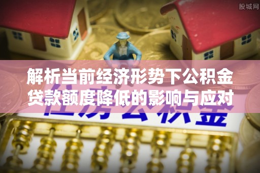 南漳解析当前经济形势下公积金贷款额度降低的影响与应对策略