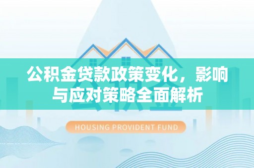南漳公积金贷款政策变化，影响与应对策略全面解析