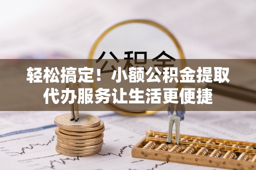 南漳轻松搞定！小额公积金提取代办服务让生活更便捷