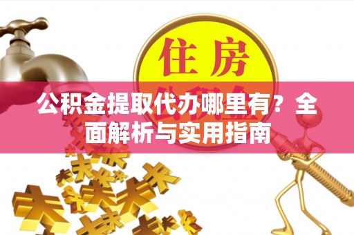 南漳公积金提取代办哪里有？全面解析与实用指南