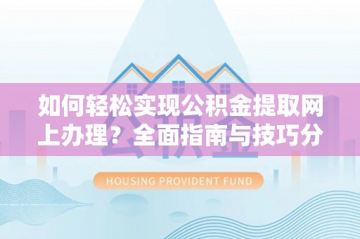 南漳如何轻松实现公积金提取网上办理？全面指南与技巧分享