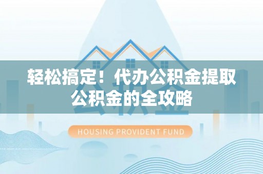 南漳轻松搞定！代办公积金提取公积金的全攻略