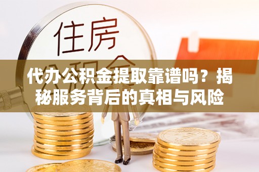 南漳代办公积金提取靠谱吗？揭秘服务背后的真相与风险