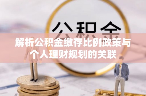 南漳解析公积金缴存比例政策与个人理财规划的关联