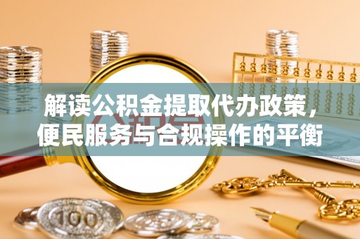 南漳解读公积金提取代办政策，便民服务与合规操作的平衡之道