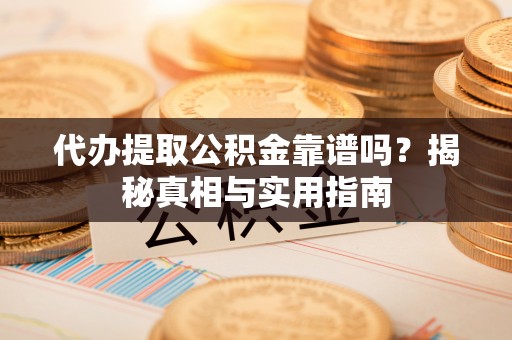 南漳代办提取公积金靠谱吗？揭秘真相与实用指南