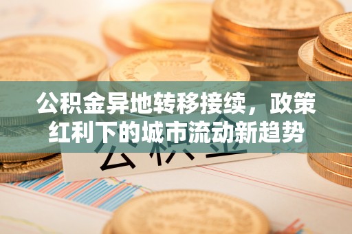 南漳公积金异地转移接续，政策红利下的城市流动新趋势
