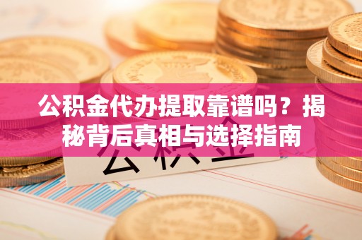 南漳公积金代办提取靠谱吗？揭秘背后真相与选择指南