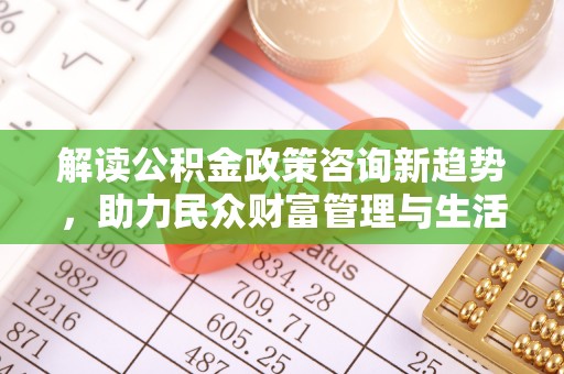 南漳解读公积金政策咨询新趋势，助力民众财富管理与生活规划