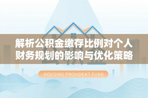 南漳解析公积金缴存比例对个人财务规划的影响与优化策略