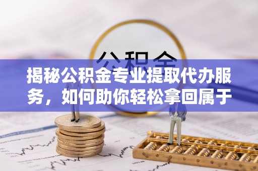 南漳揭秘公积金专业提取代办服务，如何助你轻松拿回属于你的资金