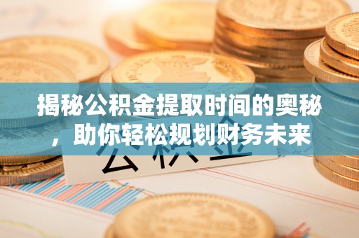 南漳揭秘公积金提取时间的奥秘，助你轻松规划财务未来