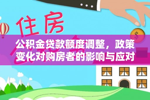 南漳公积金贷款额度调整，政策变化对购房者的影响与应对策略