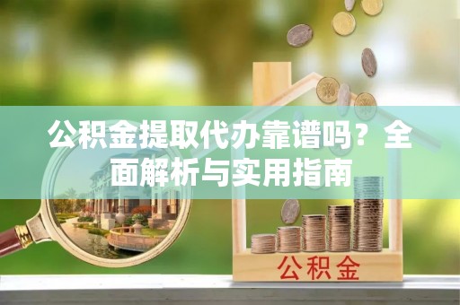 南漳公积金提取代办靠谱吗？全面解析与实用指南