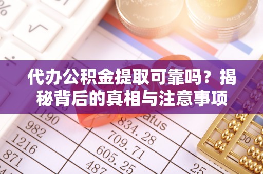 南漳代办公积金提取可靠吗？揭秘背后的真相与注意事项