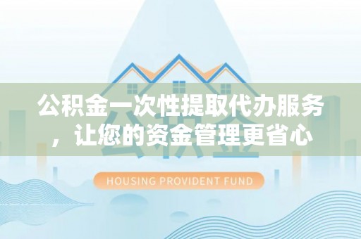 南漳公积金一次性提取代办服务，让您的资金管理更省心