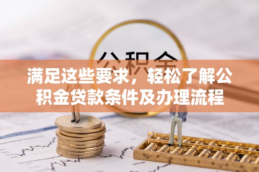 南漳满足这些要求，轻松了解公积金贷款条件及办理流程