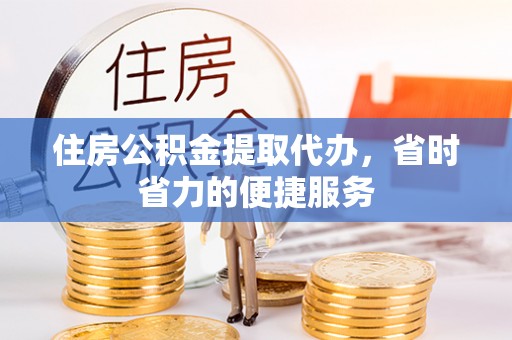 南漳住房公积金提取代办，省时省力的便捷服务