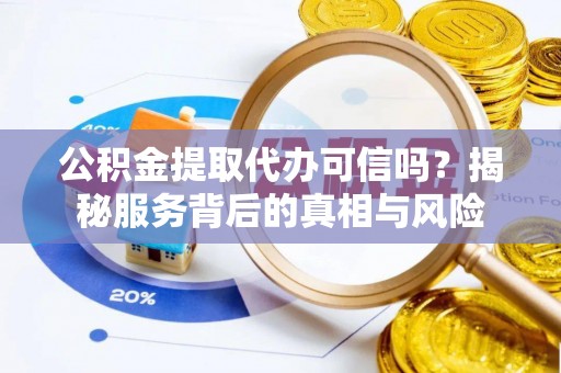 南漳公积金提取代办可信吗？揭秘服务背后的真相与风险