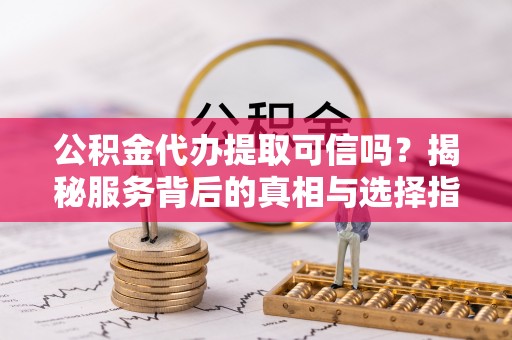 南漳公积金代办提取可信吗？揭秘服务背后的真相与选择指南