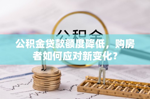 南漳公积金贷款额度降低，购房者如何应对新变化？