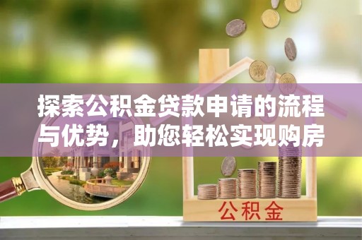 南漳探索公积金贷款申请的流程与优势，助您轻松实现购房梦想