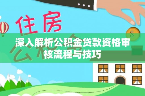 南漳深入解析公积金贷款资格审核流程与技巧