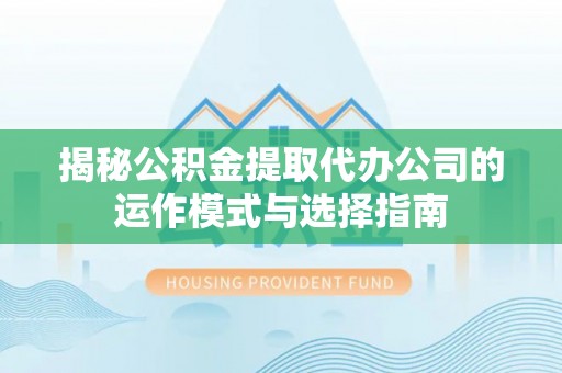 南漳揭秘公积金提取代办公司的运作模式与选择指南