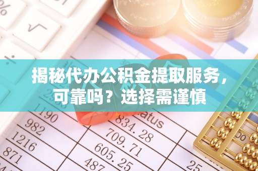 南漳揭秘代办公积金提取服务，可靠吗？选择需谨慎
