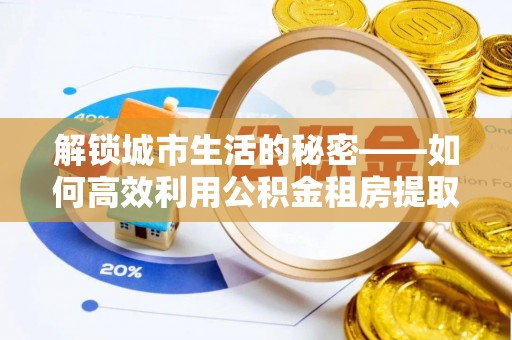南漳解锁城市生活的秘密——如何高效利用公积金租房提取政策优化居住体验