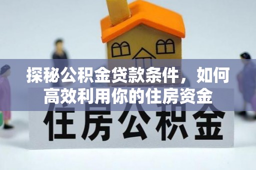 南漳探秘公积金贷款条件，如何高效利用你的住房资金