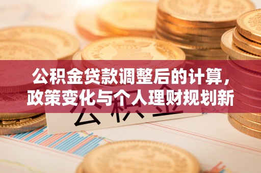 南漳公积金贷款调整后的计算，政策变化与个人理财规划新思路