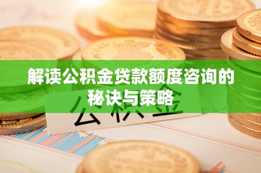 南漳解读公积金贷款额度咨询的秘诀与策略