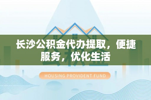 南漳长沙公积金代办提取，便捷服务，优化生活