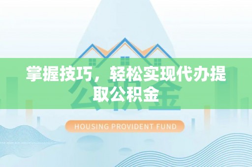 南漳掌握技巧，轻松实现代办提取公积金